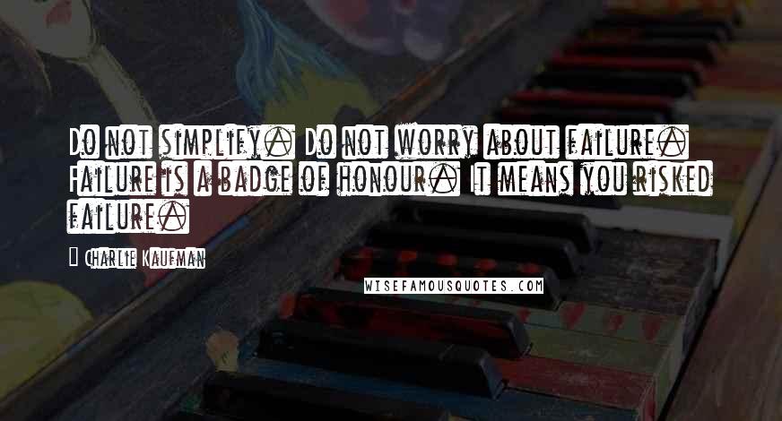 Charlie Kaufman quotes: Do not simplify. Do not worry about failure. Failure is a badge of honour. It means you risked failure.