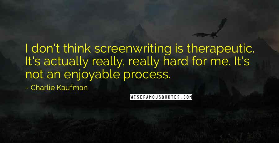 Charlie Kaufman quotes: I don't think screenwriting is therapeutic. It's actually really, really hard for me. It's not an enjoyable process.