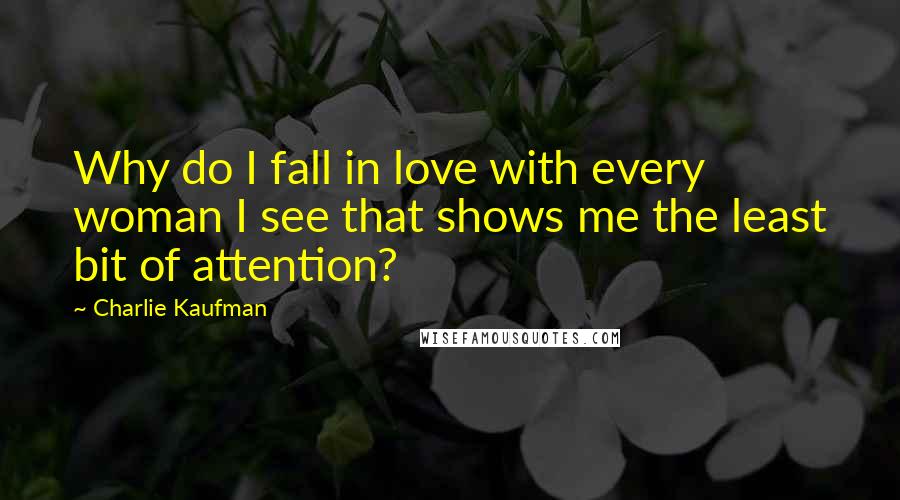 Charlie Kaufman quotes: Why do I fall in love with every woman I see that shows me the least bit of attention?