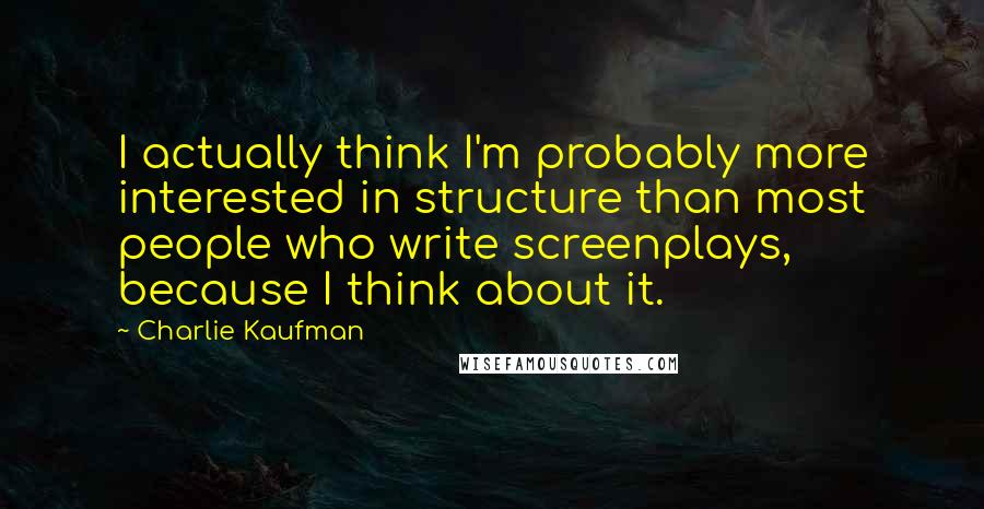 Charlie Kaufman quotes: I actually think I'm probably more interested in structure than most people who write screenplays, because I think about it.
