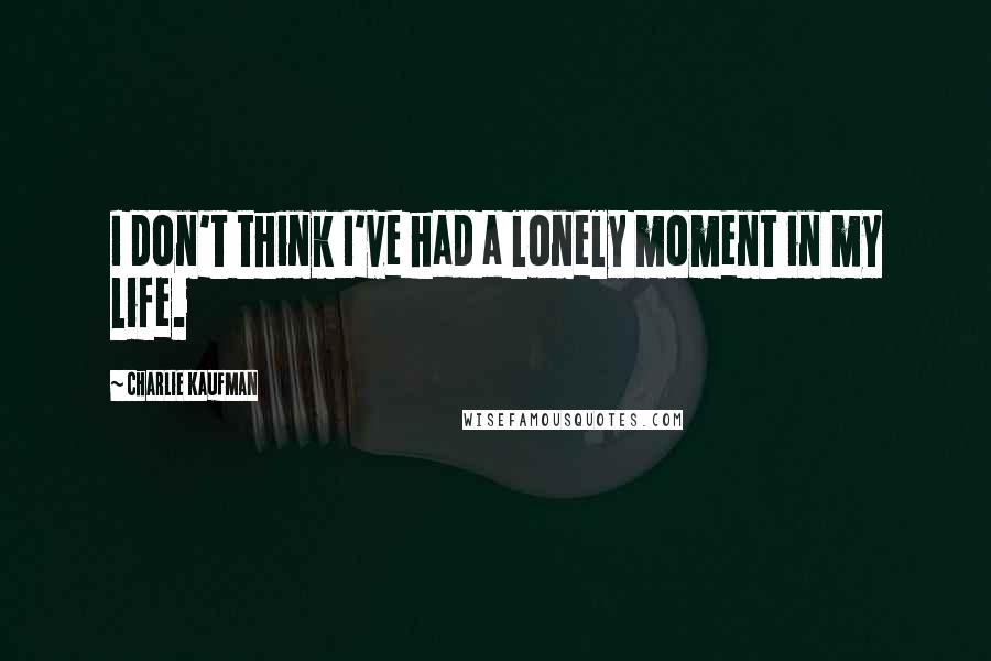 Charlie Kaufman quotes: I don't think I've had a lonely moment in my life.