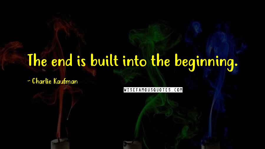 Charlie Kaufman quotes: The end is built into the beginning.
