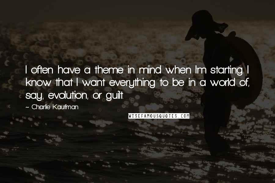Charlie Kaufman quotes: I often have a theme in mind when I'm starting. I know that I want everything to be in a world of, say, evolution, or guilt.