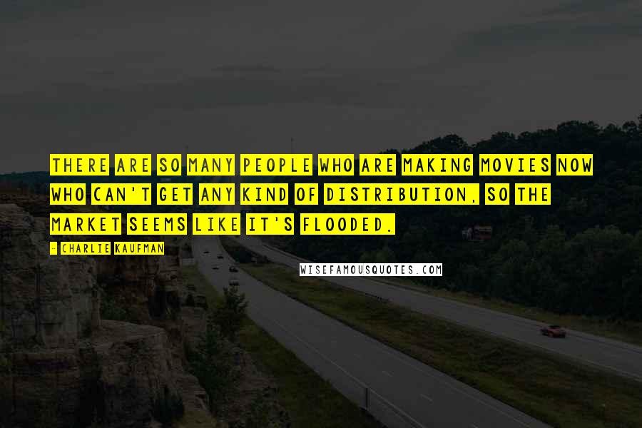 Charlie Kaufman quotes: There are so many people who are making movies now who can't get any kind of distribution, so the market seems like it's flooded.