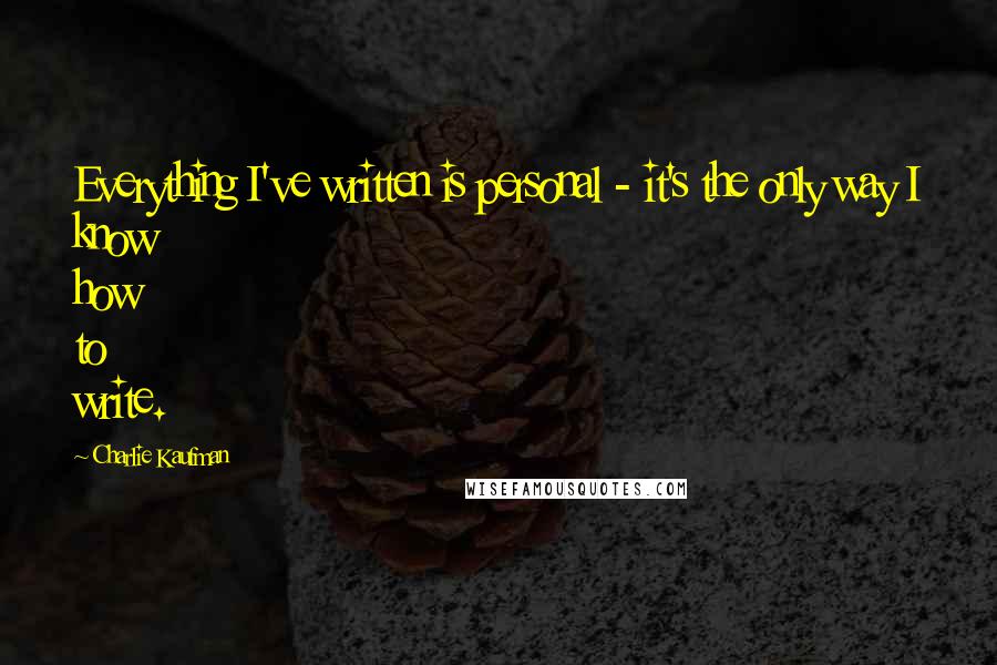 Charlie Kaufman quotes: Everything I've written is personal - it's the only way I know how to write.