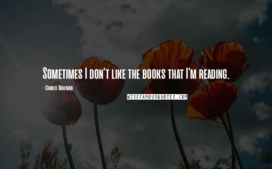 Charlie Kaufman quotes: Sometimes I don't like the books that I'm reading.