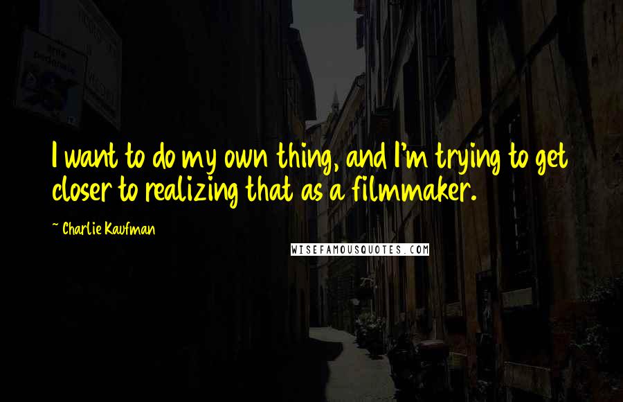Charlie Kaufman quotes: I want to do my own thing, and I'm trying to get closer to realizing that as a filmmaker.
