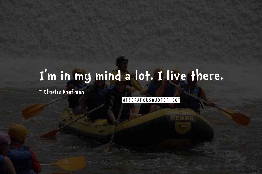 Charlie Kaufman quotes: I'm in my mind a lot. I live there.