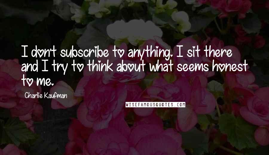 Charlie Kaufman quotes: I don't subscribe to anything. I sit there and I try to think about what seems honest to me.