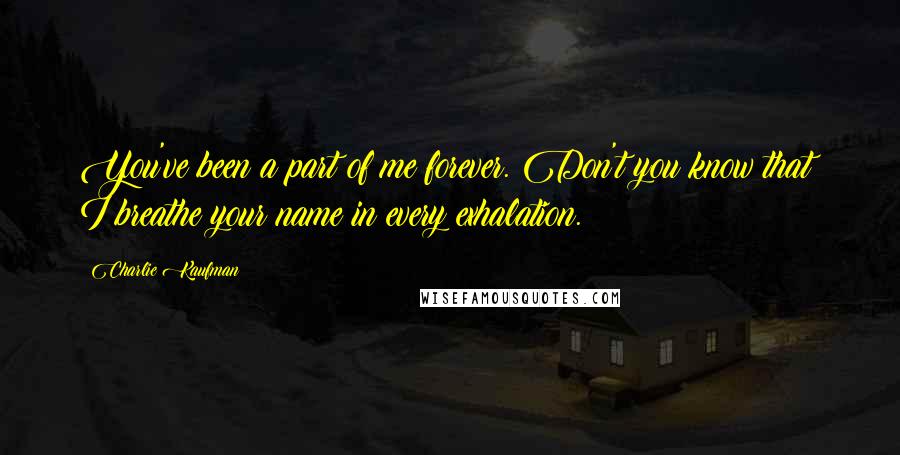 Charlie Kaufman quotes: You've been a part of me forever. Don't you know that? I breathe your name in every exhalation.
