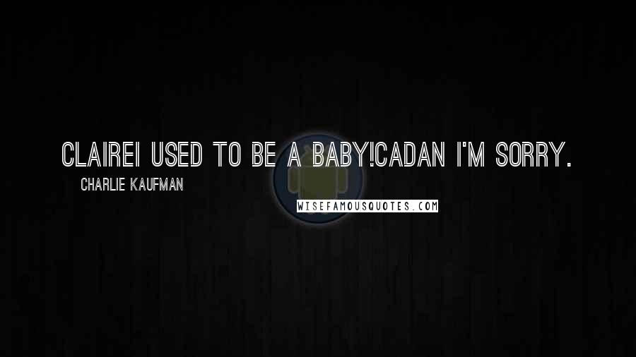 Charlie Kaufman quotes: CLAIREI used to be a baby!CADAN I'm sorry.