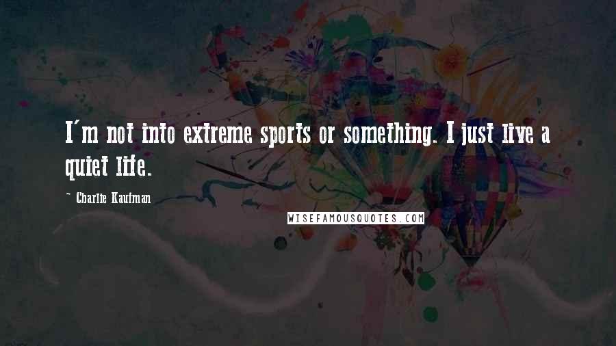 Charlie Kaufman quotes: I'm not into extreme sports or something. I just live a quiet life.