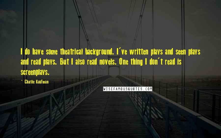 Charlie Kaufman quotes: I do have some theatrical background. I've written plays and seen plays and read plays. But I also read novels. One thing I don't read is screenplays.