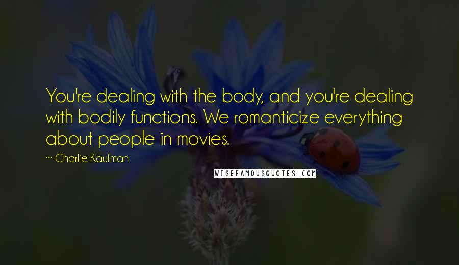 Charlie Kaufman quotes: You're dealing with the body, and you're dealing with bodily functions. We romanticize everything about people in movies.