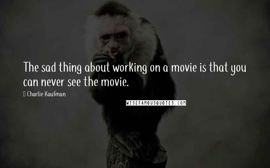 Charlie Kaufman quotes: The sad thing about working on a movie is that you can never see the movie.