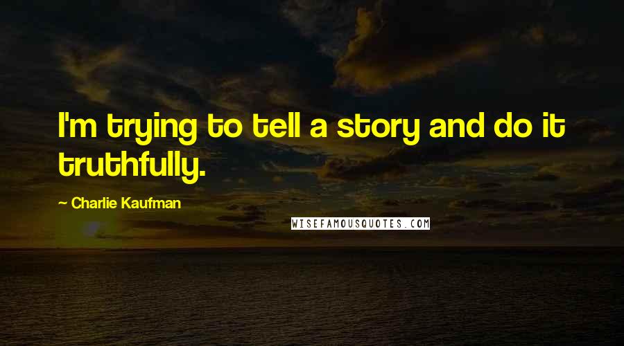 Charlie Kaufman quotes: I'm trying to tell a story and do it truthfully.
