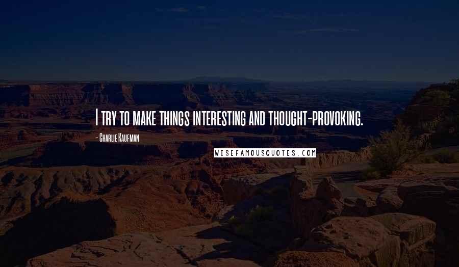 Charlie Kaufman quotes: I try to make things interesting and thought-provoking.