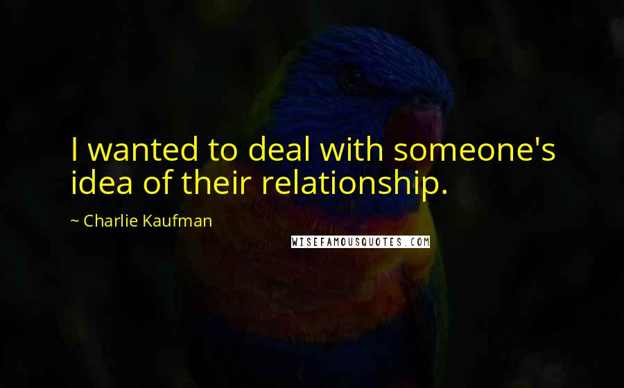 Charlie Kaufman quotes: I wanted to deal with someone's idea of their relationship.