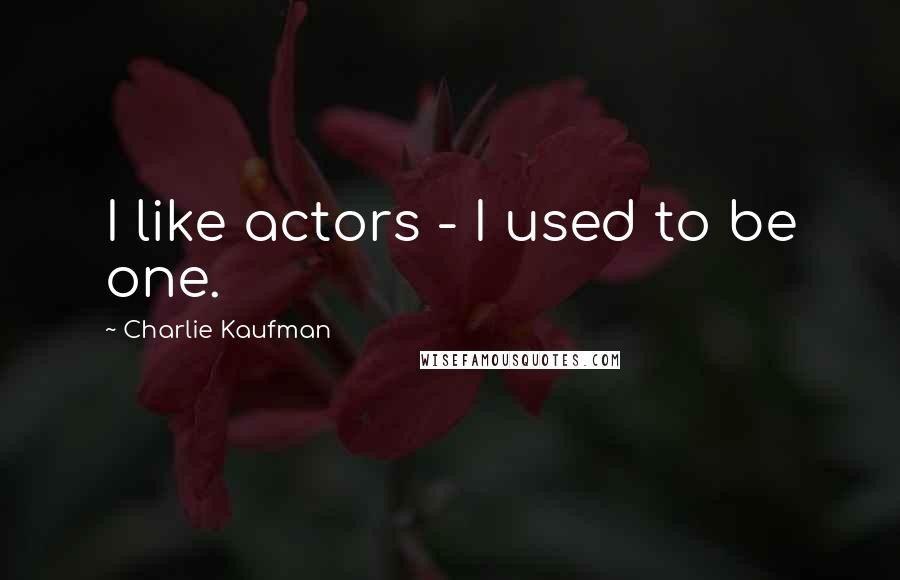 Charlie Kaufman quotes: I like actors - I used to be one.