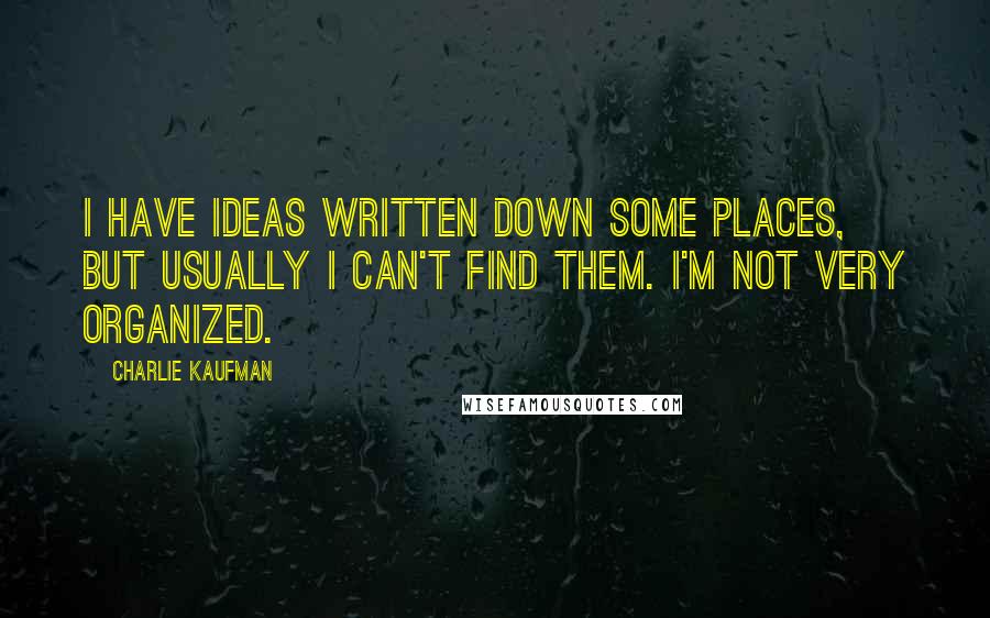 Charlie Kaufman quotes: I have ideas written down some places, but usually I can't find them. I'm not very organized.
