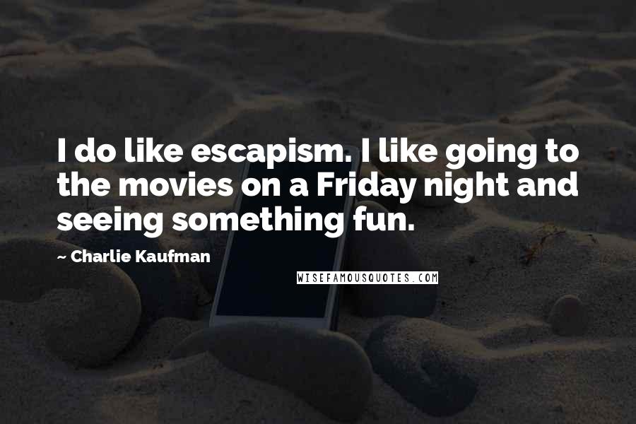 Charlie Kaufman quotes: I do like escapism. I like going to the movies on a Friday night and seeing something fun.