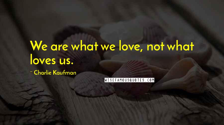 Charlie Kaufman quotes: We are what we love, not what loves us.