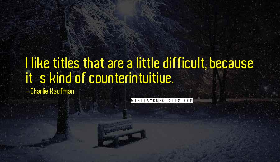 Charlie Kaufman quotes: I like titles that are a little difficult, because it's kind of counterintuitive.