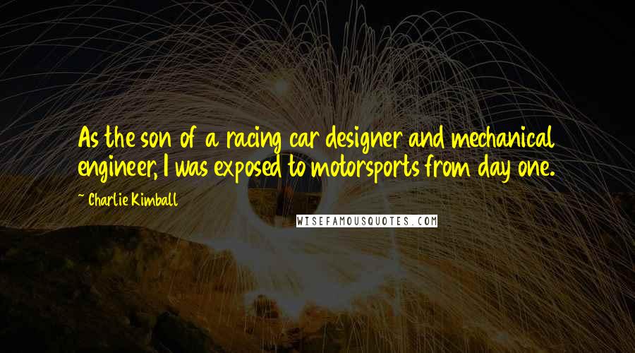 Charlie Kimball quotes: As the son of a racing car designer and mechanical engineer, I was exposed to motorsports from day one.