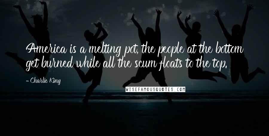 Charlie King quotes: America is a melting pot, the people at the bottom get burned while all the scum floats to the top.
