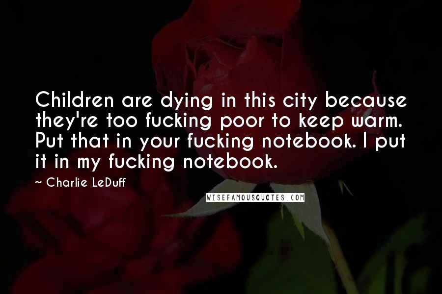 Charlie LeDuff quotes: Children are dying in this city because they're too fucking poor to keep warm. Put that in your fucking notebook. I put it in my fucking notebook.