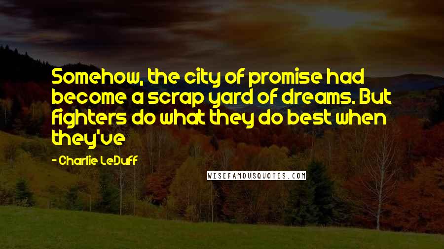 Charlie LeDuff quotes: Somehow, the city of promise had become a scrap yard of dreams. But fighters do what they do best when they've