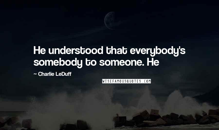 Charlie LeDuff quotes: He understood that everybody's somebody to someone. He