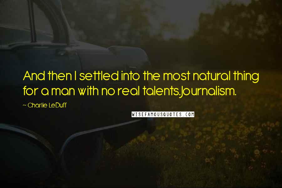 Charlie LeDuff quotes: And then I settled into the most natural thing for a man with no real talents.Journalism.
