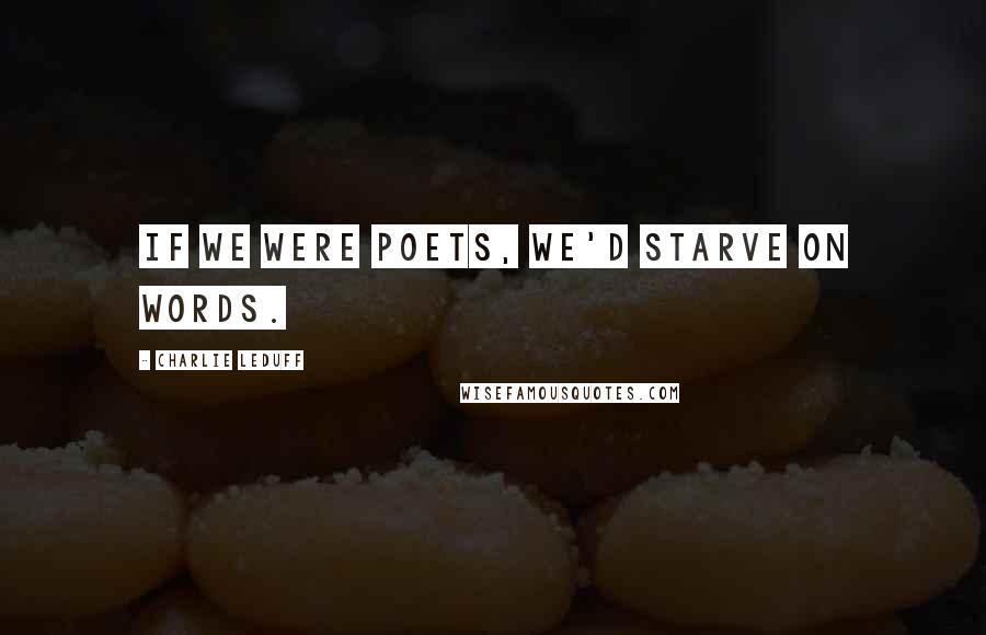 Charlie LeDuff quotes: If we were poets, we'd starve on words.