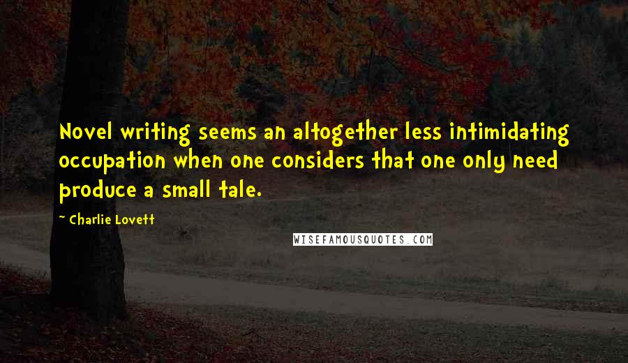 Charlie Lovett quotes: Novel writing seems an altogether less intimidating occupation when one considers that one only need produce a small tale. Charlie Lovett quotes: Novel writing seems an altogether less intimidating occupation when one considers that one only need produce a small tale.