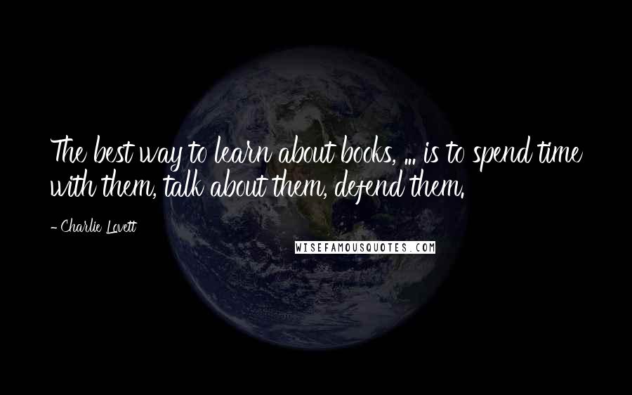 Charlie Lovett quotes: The best way to learn about books, ... is to spend time with them, talk about them, defend them.