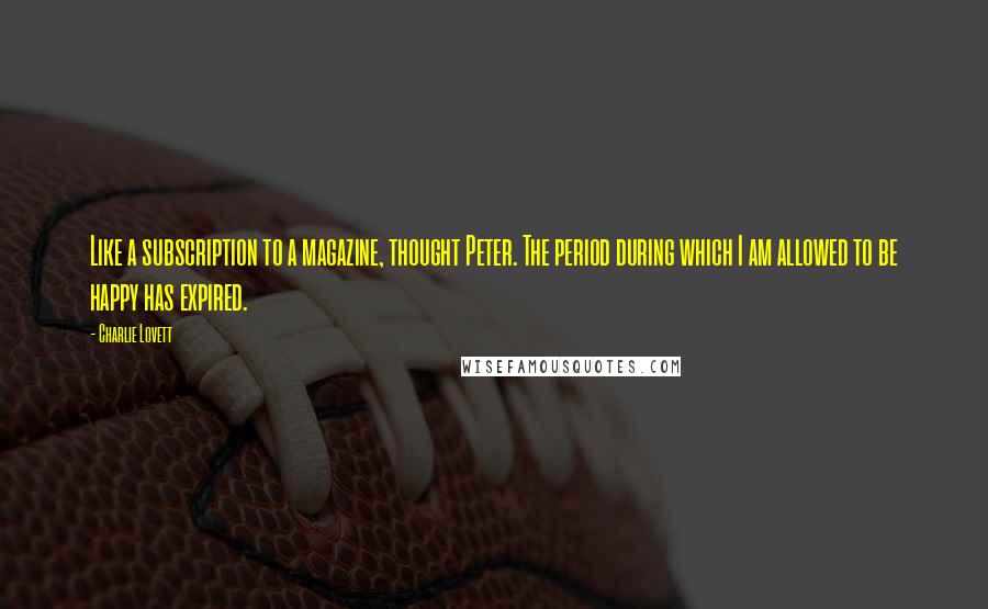 Charlie Lovett quotes: Like a subscription to a magazine, thought Peter. The period during which I am allowed to be happy has expired. Charlie Lovett quotes: Like a subscription to a magazine, thought Peter. The period during which I am allowed to be happy has expired.
