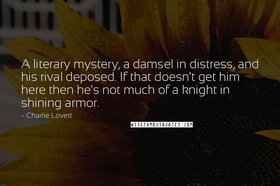 Charlie Lovett quotes: A literary mystery, a damsel in distress, and his rival deposed. If that doesn't get him here then he's not much of a knight in shining armor. Charlie Lovett quotes: A literary mystery, a damsel in distress, and his rival deposed. If that doesn't get him here then he's not much of a knight in shining armor.