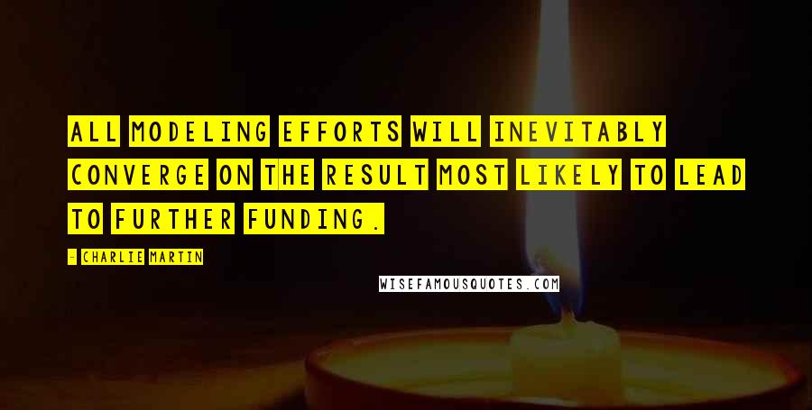 Charlie Martin quotes: All modeling efforts will inevitably converge on the result most likely to lead to further funding.