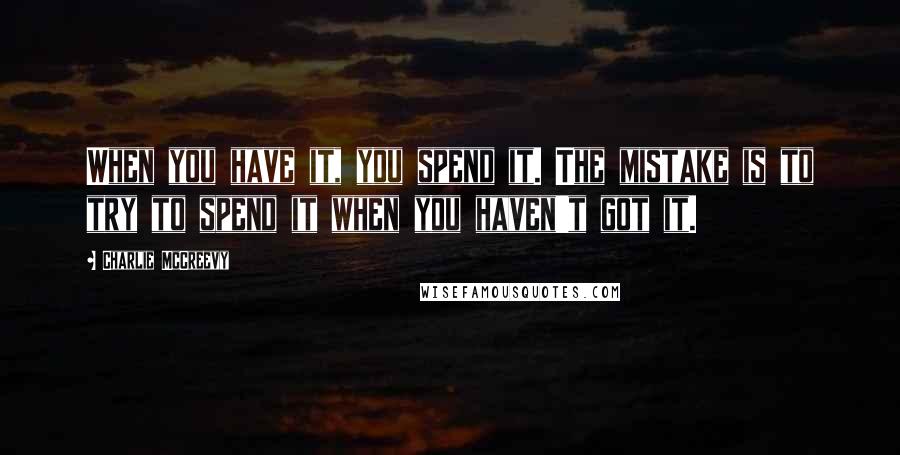 Charlie McCreevy quotes: When you have it, you spend it. The mistake is to try to spend it when you haven't got it.