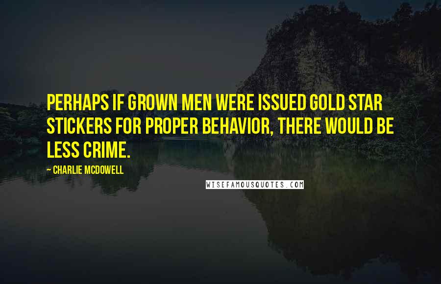 Charlie McDowell quotes: Perhaps if grown men were issued gold star stickers for proper behavior, there would be less crime.