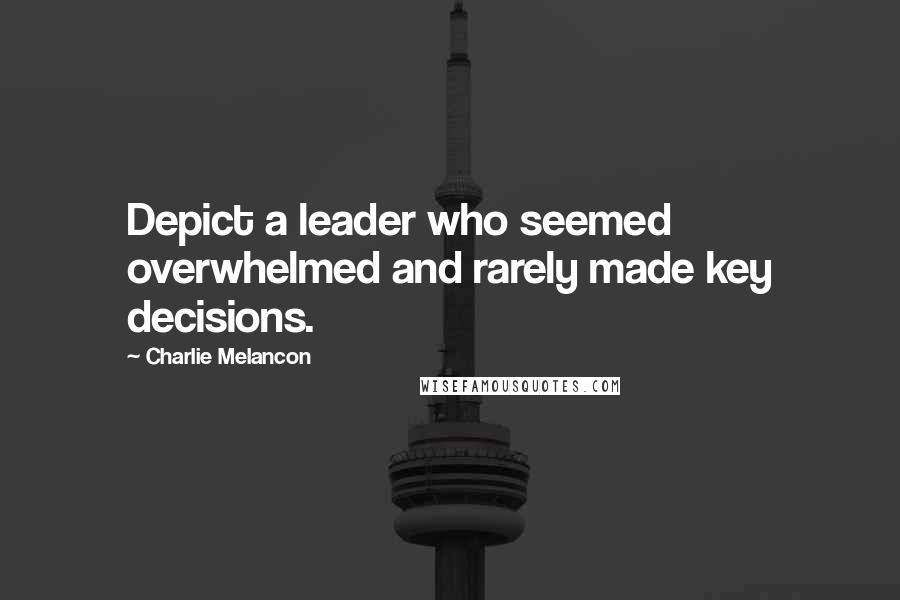 Charlie Melancon quotes: Depict a leader who seemed overwhelmed and rarely made key decisions.