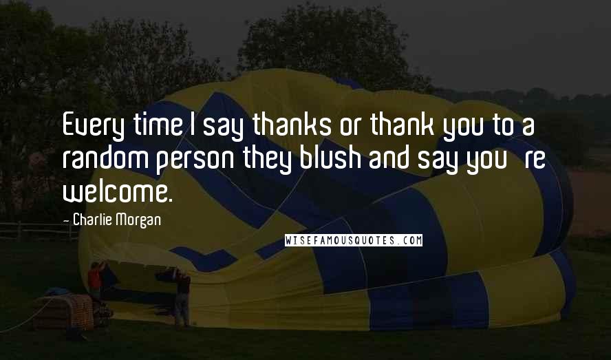 Charlie Morgan quotes: Every time I say thanks or thank you to a random person they blush and say you're welcome.