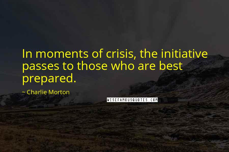Charlie Morton quotes: In moments of crisis, the initiative passes to those who are best prepared.