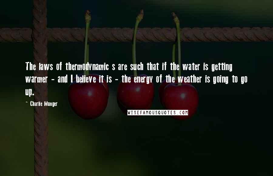Charlie Munger quotes: The laws of thermodynamic s are such that if the water is getting warmer - and I believe it is - the energy of the weather is going to go Charlie Munger quotes: The laws of thermodynamic s are such that if the water is getting warmer - and I believe it is - the energy of the weather is going to go