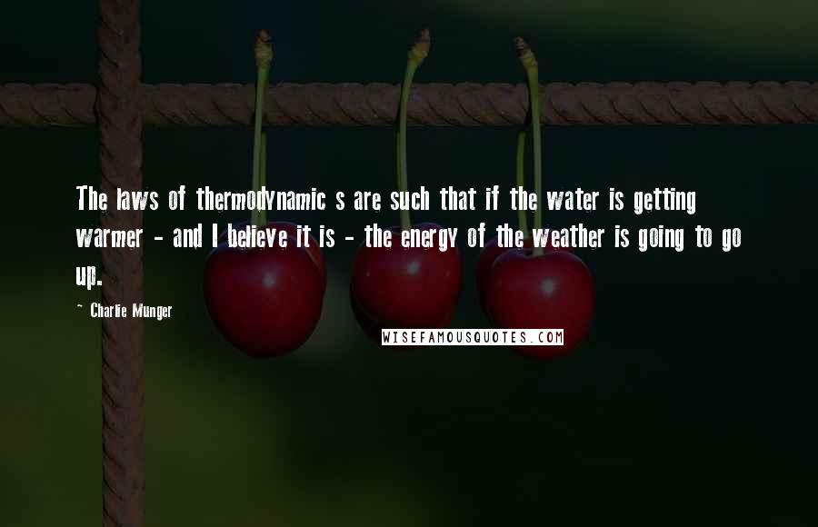 Charlie Munger quotes: The laws of thermodynamic s are such that if the water is getting warmer - and I believe it is - the energy of the weather is going to go