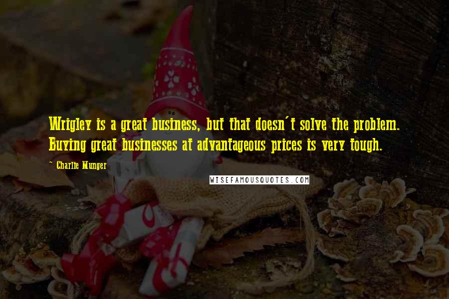 Charlie Munger quotes: Wrigley is a great business, but that doesn't solve the problem. Buying great businesses at advantageous prices is very tough. Charlie Munger quotes: Wrigley is a great business, but that doesn't solve the problem. Buying great businesses at advantageous prices is very tough.