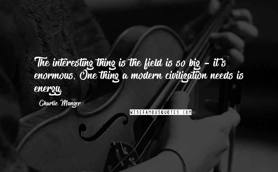 Charlie Munger quotes: The interesting thing is the field is so big - it's enormous. One thing a modern civilization needs is energy. Charlie Munger quotes: The interesting thing is the field is so big - it's enormous. One thing a modern civilization needs is energy.