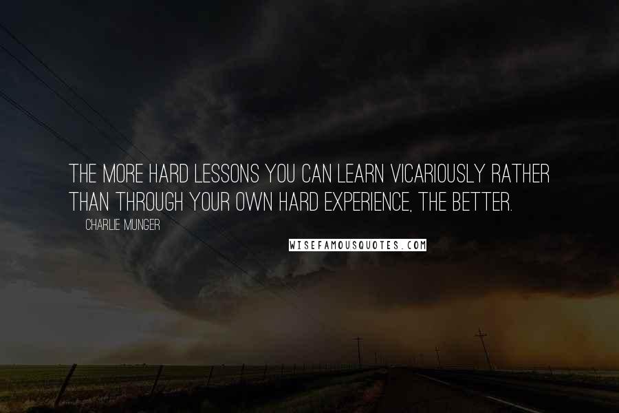 Charlie Munger quotes: The more hard lessons you can learn vicariously rather than through your own hard experience, the better. Charlie Munger quotes: The more hard lessons you can learn vicariously rather than through your own hard experience, the better.
