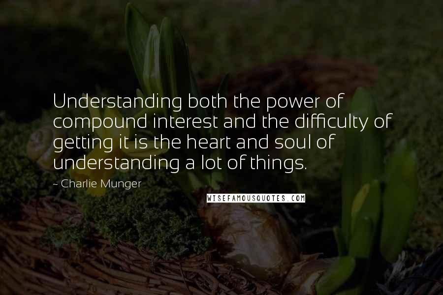 Charlie Munger quotes: Understanding both the power of compound interest and the difficulty of getting it is the heart and soul of understanding a lot of things. Charlie Munger quotes: Understanding both the power of compound interest and the difficulty of getting it is the heart and soul of understanding a lot of things.